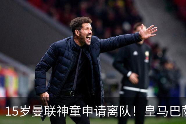 15岁曼联神童申请离队！皇马巴萨抢人，曼城也盯上，父亲被指借机谈大合同